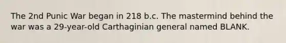 The 2nd Punic War began in 218 b.c. The mastermind behind the war was a 29-year-old Carthaginian general named BLANK.