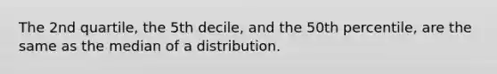 The 2nd quartile, the 5th decile, and the 50th percentile, are the same as the median of a distribution.