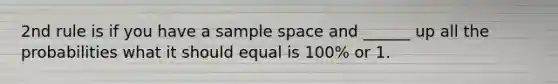 2nd rule is if you have a sample space and ______ up all the probabilities what it should equal is 100% or 1.