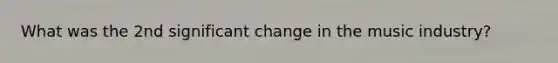 What was the 2nd significant change in the music industry?