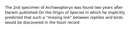 The 2nd specimen of Archaeopteryx was found two years after Darwin published On the Origin of Species in which he implicitly predicted that such a "missing link" between reptiles and birds would be discovered in the fossil record