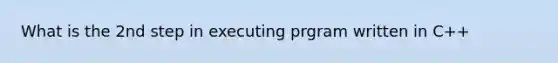 What is the 2nd step in executing prgram written in C++