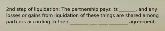 2nd step of liquidation: The partnership pays its _______, and any losses or gains from liquidation of these things are shared among partners according to their ________ ___ ____ ________ agreement.