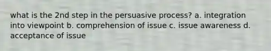 what is the 2nd step in the persuasive process? a. integration into viewpoint b. comprehension of issue c. issue awareness d. acceptance of issue