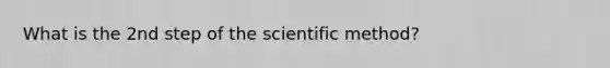 What is the 2nd step of the scientific method?