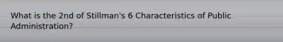 What is the 2nd of Stillman's 6 Characteristics of Public Administration?