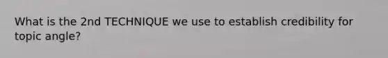 What is the 2nd TECHNIQUE we use to establish credibility for topic angle?