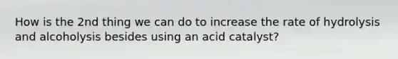 How is the 2nd thing we can do to increase the rate of hydrolysis and alcoholysis besides using an acid catalyst?