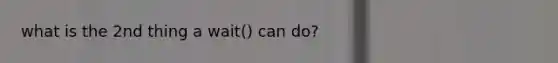 what is the 2nd thing a wait() can do?