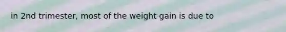 in 2nd trimester, most of the weight gain is due to