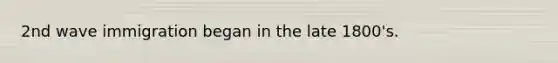 2nd wave immigration began in the late 1800's.
