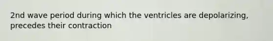 2nd wave period during which the ventricles are depolarizing, precedes their contraction