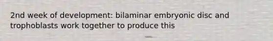 2nd week of development: bilaminar embryonic disc and trophoblasts work together to produce this