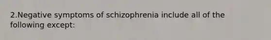 2.Negative symptoms of schizophrenia include all of the following except: