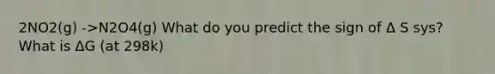 2NO2(g) ->N2O4(g) What do you predict the sign of Δ S sys? What is ΔG (at 298k)