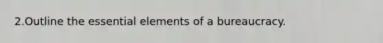 2.Outline the essential elements of a bureaucracy.