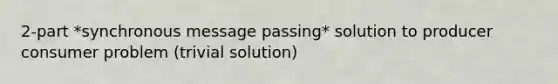 2-part *synchronous message passing* solution to producer consumer problem (trivial solution)