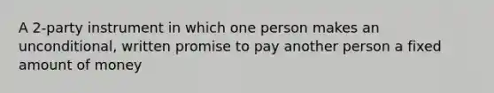 A 2-party instrument in which one person makes an unconditional, written promise to pay another person a fixed amount of money