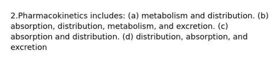 2.Pharmacokinetics includes: (a) metabolism and distribution. (b) absorption, distribution, metabolism, and excretion. (c) absorption and distribution. (d) distribution, absorption, and excretion