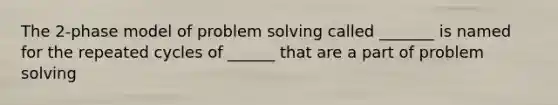 The 2-phase model of problem solving called _______ is named for the repeated cycles of ______ that are a part of problem solving