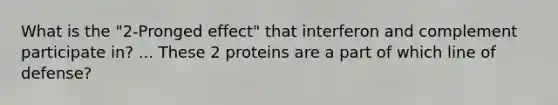 What is the "2-Pronged effect" that interferon and complement participate in? ... These 2 proteins are a part of which line of defense?