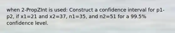 when 2-PropZInt is used: Construct a confidence interval for p1-p2, if x1=21 and x2=37, n1=35, and n2=51 for a 99.5% confidence level.