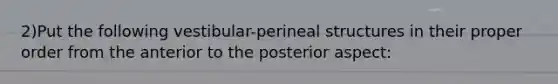 2)Put the following vestibular-perineal structures in their proper order from the anterior to the posterior aspect: