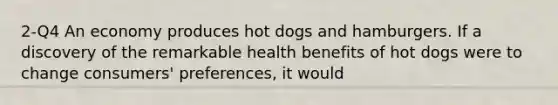 2-Q4 An economy produces hot dogs and hamburgers. If a discovery of the remarkable health benefits of hot dogs were to change consumers' preferences, it would