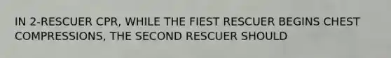 IN 2-RESCUER CPR, WHILE THE FIEST RESCUER BEGINS CHEST COMPRESSIONS, THE SECOND RESCUER SHOULD