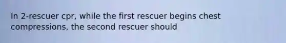 In 2-rescuer cpr, while the first rescuer begins chest compressions, the second rescuer should