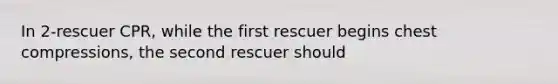 In 2-rescuer CPR, while the first rescuer begins chest compressions, the second rescuer should