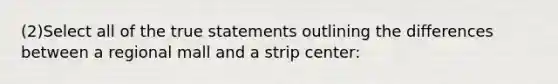 (2)Select all of the true statements outlining the differences between a regional mall and a strip center: