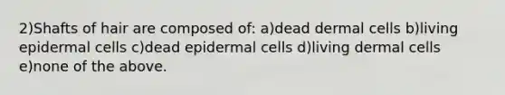 2)Shafts of hair are composed of: a)dead dermal cells b)living epidermal cells c)dead epidermal cells d)living dermal cells e)none of the above.