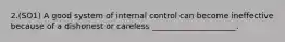 2.(SO1) A good system of internal control can become ineffective because of a dishonest or careless _____________________.