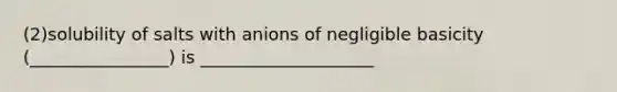 (2)solubility of salts with anions of negligible basicity (________________) is ____________________