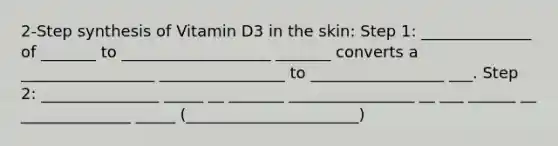 2-Step synthesis of Vitamin D3 in the skin: Step 1: ______________ of _______ to ___________________ _______ converts a _________________ ________________ to _________________ ___. Step 2: _______________ _____ __ _______ ________________ __ ___ ______ __ ______________ _____ (______________________)