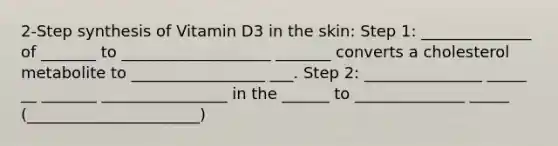 2-Step synthesis of Vitamin D3 in the skin: Step 1: ______________ of _______ to ___________________ _______ converts a cholesterol metabolite to _________________ ___. Step 2: _______________ _____ __ _______ ________________ in the ______ to ______________ _____ (______________________)