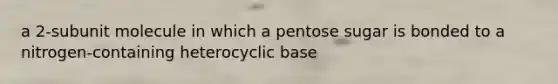 a 2-subunit molecule in which a pentose sugar is bonded to a nitrogen-containing heterocyclic base