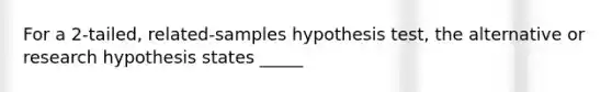 For a 2-tailed, related-samples hypothesis test, the alternative or research hypothesis states _____