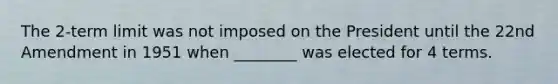 The 2-term limit was not imposed on the President until the 22nd Amendment in 1951 when ________ was elected for 4 terms.