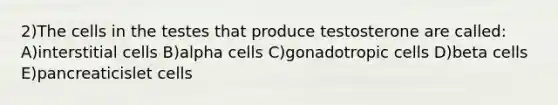 2)The cells in the testes that produce testosterone are called: A)interstitial cells B)alpha cells C)gonadotropic cells D)beta cells E)pancreaticislet cells