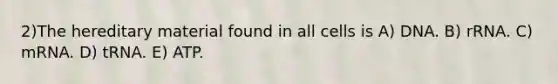 2)​The hereditary material found in all cells is ​​A) DNA.​​ B) rRNA.​ C) mRNA.​ D) tRNA.​ E) ATP.​