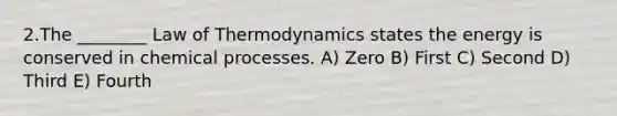 2.The ________ Law of Thermodynamics states the energy is conserved in chemical processes. A) Zero B) First C) Second D) Third E) Fourth