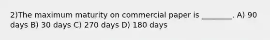 2)The maximum maturity on commercial paper is ________. A) 90 days B) 30 days C) 270 days D) 180 days