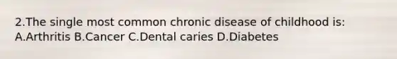 2.The single most common chronic disease of childhood is: A.Arthritis B.Cancer C.Dental caries D.Diabetes