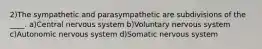 2)The sympathetic and parasympathetic are subdivisions of the ____. a)Central nervous system b)Voluntary nervous system c)Autonomic nervous system d)Somatic nervous system