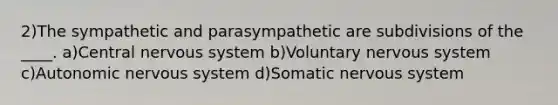 2)The sympathetic and parasympathetic are subdivisions of the ____. a)Central <a href='https://www.questionai.com/knowledge/kThdVqrsqy-nervous-system' class='anchor-knowledge'>nervous system</a> b)Voluntary nervous system c)Autonomic nervous system d)Somatic nervous system