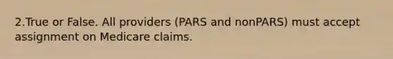 2.True or False. All providers (PARS and nonPARS) must accept assignment on Medicare claims.