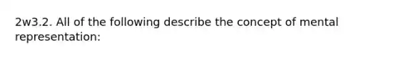 2w3.2. All of the following describe the concept of mental representation: