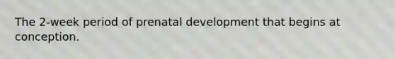 The 2-week period of prenatal development that begins at conception.